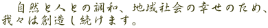 自然と人との調和、地域社会の幸せのため、 我々は創造し続けます。